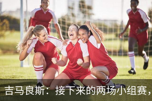 吉马良斯：接下来的两场小组赛，巴西队必须全部拿下