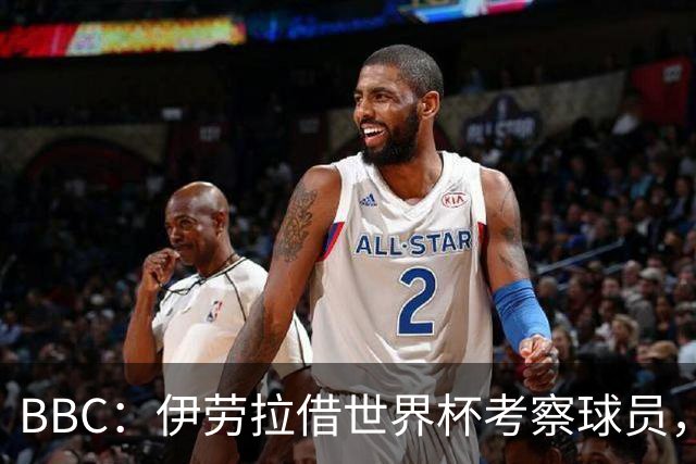 BBC：伊劳拉借世界杯考察球员，维尔茨、伊萨克发挥出色利好红军